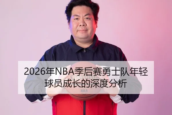2026年NBA季后赛勇士队年轻球员成长的深度分析