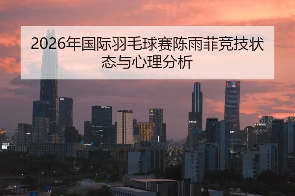 2026年国际羽毛球赛陈雨菲竞技状态与心理分析