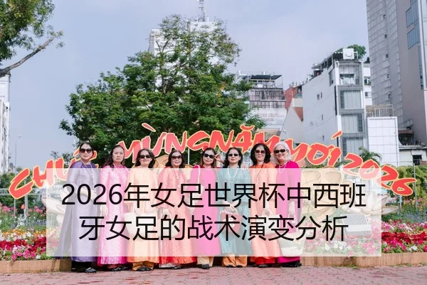 2026年女足世界杯中西班牙女足的战术演变分析