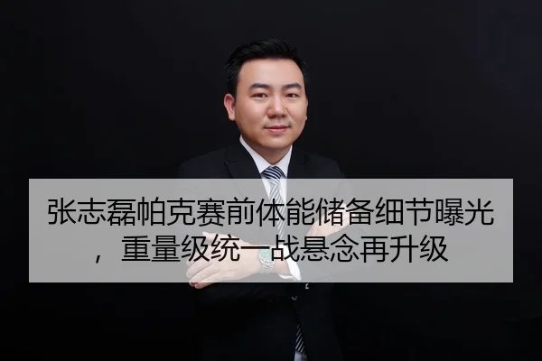 张志磊帕克赛前体能储备细节曝光，重量级统一战悬念再升级