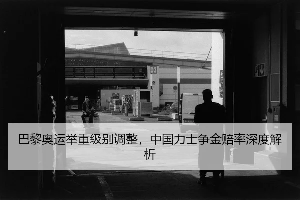 巴黎奥运举重级别调整，中国力士争金赔率深度解析