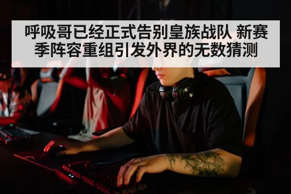 呼吸哥已经正式告别皇族战队 新赛季阵容重组引发外界的无数猜测